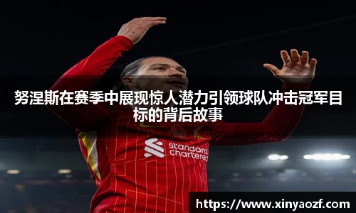 努涅斯在赛季中展现惊人潜力引领球队冲击冠军目标的背后故事