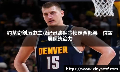 约基奇创历史三双纪录助掘金锁定西部第一位置展现统治力