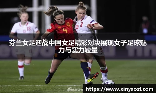芬兰女足迎战中国女足精彩对决展现女子足球魅力与实力较量