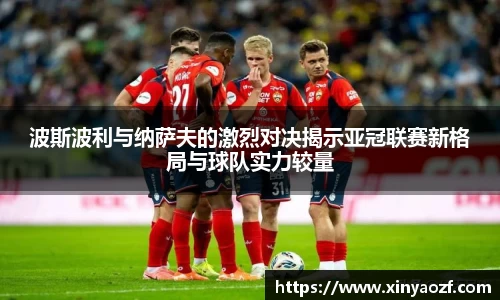 波斯波利与纳萨夫的激烈对决揭示亚冠联赛新格局与球队实力较量